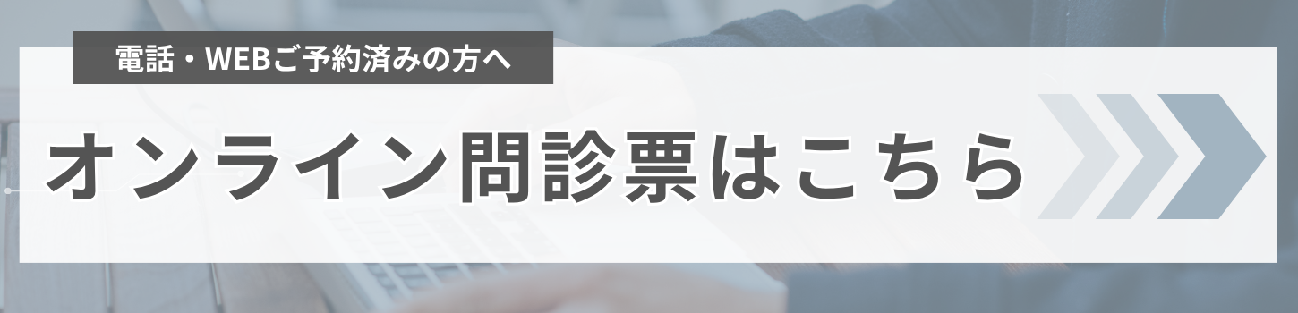 電話・WEBご予約済みの方へ オンライン問診票はこちら